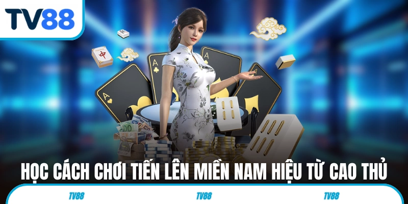 Học cách chơi Tiến Lên Miền Nam hiệu quả từ cao thủ